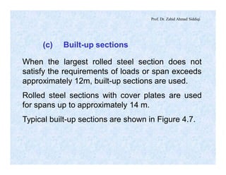Prof. Dr. Zahid Ahmad Siddiqi
(c) Built-up sections
When the largest rolled steel section does not
satisfy the requirements of loads or span exceeds
approximately 12m, built-up sections are used.
Rolled steel sections with cover plates are used
for spans up to approximately 14 m.
Typical built-up sections are shown in Figure 4.7.
 