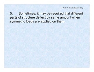 Prof. Dr. Zahid Ahmad Siddiqi
5. Sometimes, it may be required that different
parts of structure deflect by same amount when
symmetric loads are applied on them.
 