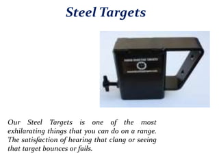 Steel Targets
Our Steel Targets is one of the most
exhilarating things that you can do on a range.
The satisfaction of hearing that clang or seeing
that target bounces or fails.
 
