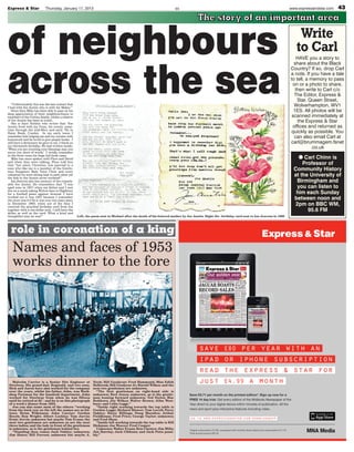 Express & Star              Thursday, January 17, 2013                                                               ES                                                                                                   www.expressandstar.com   43

                                                                                                                                    The story of an important area


of neighbours                                                                                                                                                                                                                 Write
                                                                                                                                                                                                                             to Carl


across the sea
                                                                                                                                                                                                                              HAVE you a story to
                                                                                                                                                                                                                            share about the Black
                                                                                                                                                                                                                          Country? If so, drop Carl
                                                                                                                                                                                                                          a note. If you have a tale
                                                                                                                                                                                                                          to tell, a memory to pass
                                                                                                                                                                                                                           on or a photo to share,
                                                                                                                                                                                                                             then write to Carl c/o
                                                                                                                                                                                                                            The Editor, Express &
                                                                                                                                                                                                                              Star, Queen Street,
   “Unfortunately this was the last contact that
I had with Joe Austin who is with his Maker.”
                                                                                                                                                                                                                            Wolverhampton, WV1
   Since then Mike has been able to pass on his                                                                                                                                                                             1ES. All photos will be
deep appreciation of their neighbourliness to
members of the Gittins family, whilst a relative                                                                                                                                                                           scanned immediately at
of Joe Austin has been in touch.
   She is Jane Nicklin who writes that “Joe
                                                                                                                                                                                                                              the Express & Star
Austin lived with my Gran, his cousin, some-                                                                                                                                                                               offices and returned as
time through the mid-60s/s and early 70s in
Daisy Bank, Coseley. In my early teens I                                                                                                                                                                                   quickly as possible. You
remember him helping me and my cousins with
homework and he loved to give people books. I
                                                                                                                                                                                                                            can also email Carl at
still have a dictionary he gave to me, I think on                                                                                                                                                                         carl@brummagem.fsnet
my thirteenth birthday. He had written inside,
‘When you are counting your blessings may you                                                                                                                                                                                        .co.uk
never run short of words’. I vividly remember
in the front room his huge full book cases.
   Mike has since spoken with Floss and David                                                                                                                                                                                 G Carl Chinn is
and when they were talking, Floss told him
that “her niece, Christine, was married to a                                                                                                                                                                                    Professor of
man who like me is a member of the Gentle-
men Songsters Male Voice Choir and every
                                                                                                                                                                                                                            Community History
rehearsal we were sitting next to each other yet
the link to Joe Austin never surfaced”.
                                                                                                                                                                                                                            at the University of
   Ian Jeavons also has memory of the remark-                                                                                                                                                                                Birmingham and
able Joe Austin. He remembers that “I was
aged nine in 1957 when my father and I met                                                                                                                                                                                   you can listen to
Joe on a coach taking Wolves fans to Highbury
for a football game against Arsenal. I have                                                                                                                                                                                  him each Sunday
worked out it was 1957 because I remember
the score was 0-0 So it was over two years later,                                                                                                                                                                           between noon and
in December 1960, when out of the blue I
received the attached birthday card from Joe
                                                                                                                                                                                                                             2pm on BBC WM,
together with a one dollar note. I still have the
dollar as well as the card. What a kind and
                                                                                                                                                                                                                                  95.6 FM
thoughtful man he was!”                             Left, the poem sent to Michael after the death of his beloved mother by Joe Austin. Right the birthday card sent to Ian Jeavons in 1960




  role in coronation of a king
   Names and faces of 1953
   works dinner to the fore




                                                                                                                                     save                   £80 per year with an
                                                                                                                                     ipad                   or iphone subscription
                                                                                                                                     read                   the express & star for
    Malcolm Carrier is a Senior Site Engineer at
 Steelway. His grand-dad, Reginald, and two sons,
                                                              Nock; Bill Goodyear; Fred Hammond; Miss Edith
                                                              Holbrook; Bill Goodyear Jr; Harold Wilkes; and the
                                                                                                                                     just                   £4.99 a month
 Rick and Aaron have also worked for the company              next two gentlemen are unknown.
 over the years, whilst his father, John, was Work-             “The first gentleman on right-hand side is
 shop Foreman for the handrail department. John               unknown; Bert Jones; unknown, as is the gentle-                Save £6.71 per month on the printed edition*. Sign up now for a
 worked for Steelway from when he was fifteen                 man leaning forward unknown; Ted Styles; Mac
 until he retired at 65 – and he is on this photograph        Beddows; Joe Wilkes; Walter Brown; John West-                  FREE 14 day trial. Get every edition of the Midlands Newspaper of the
 of a work’s dinner from 1953.                                bury; and Colin Legge.”                                        Year direct to your digital device within minutes of publication. All the
    Jon can also name most of the others: “working              “Inside right working towards the top table is
 from the back row on the left the names are as fol-          Gordon Legge; Richard Blower; Tom Lovell; Percy                news and sport plus interactive features including video.
 lows: Brian Wilkinson; John Carrier; Gordon                  Oakley; Harry Billings; Doug Marsden; Arthur
 Beech; Ron Wright; Albert Lockley; Tom Jarvis;               Fieldhouse; Fred Price; George Taylor; unknown;
 Ernie Jervis; unknown but maybe Tom Evans; the               and Fred Shaw.                                                  go to www.expressandstar.com /downloadapp
 next two gentlemen are unknown as are the next                 “Inside left working towards the top table is Bill
 three ladies; and the lady in front of the gentleman         Hickman; Joe Weaver; Fred Cooper;
 is unknown, as is the gentleman behind her.                    Unknown; Walter Evans; Ron Chester; Jim Mills;               *Digital subscription £4.99, compared with monthly direct debit print subscription £11.70.
    “Standing then comes Jack Oakley; unknown;                Jim Barclay; Jack Gibbons; and Jack Potts possi-               Total annual saving £80.52
 Jim Slater; Bill Forrest; unknown but maybe A.               bly.”
 