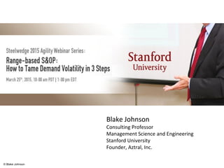Proactively Managing Uncertainty in S&OP
Blake Johnson
Consulting Professor
Management Science and Engineering
Stanford University
Founder, Aztral, Inc.
© Blake Johnson
 