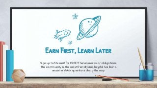Earn First, Learn Later
Sign up to Steemit for FREE! There’s no risk or obligations.
The community is the most friendly and helpful I’ve found
anywhere! Ask questions along the way.
 