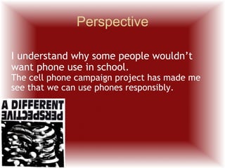 Perspective I understand why some people wouldn’t want phone use in school. The cell phone campaign project has made me see that we can use phones responsibly. 