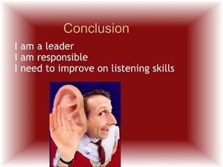 I am a leader I am responsible I need to improve on listening skills Conclusion 