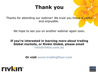43 
Thank you 
Thanks for attending our webinar! We trust you found it useful 
and enjoyable. 
We hope to see you on another webinar again soon. 
If you’re interested in learning more about trading 
Global markets, or Rivkin Global, please email 
info@rivkin.com.au 
Or visit www.tradingfloor.com 
