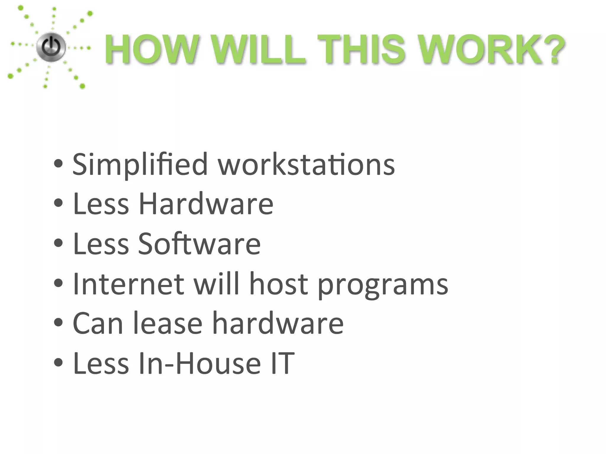 HOW WILL THIS WORK?
•	
  Simpliﬁed	
  worksta1ons
•	
  Less	
  Hardware
•	
  Less	
  So5ware
•	
  Internet	
  will	
  host	
  programs
•	
  Can	
  lease	
  hardware
•	
  Less	
  In-­‐House	
  IT
 