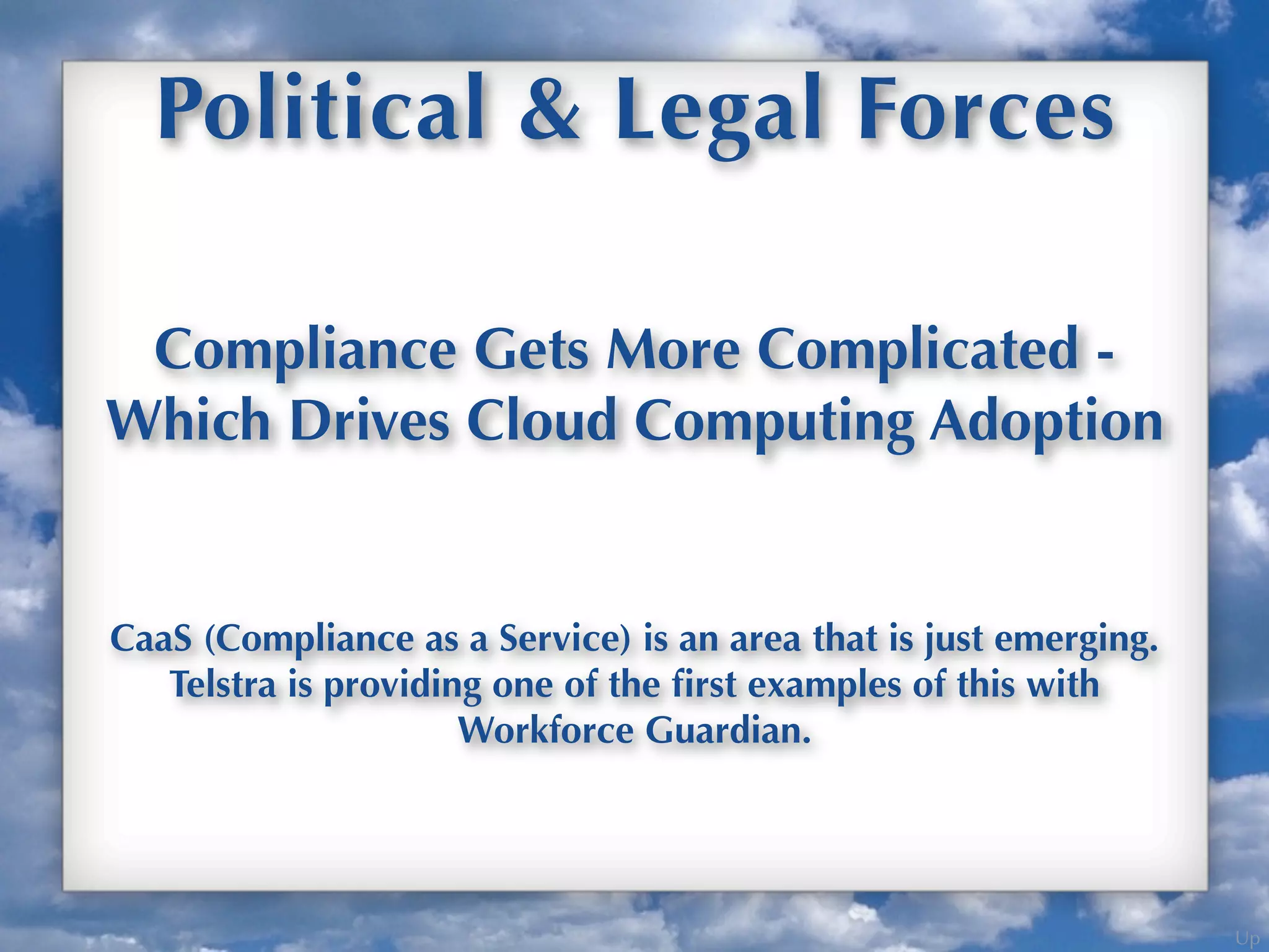 Up
Political & Legal Forces
Compliance Gets More Complicated -
Which Drives Cloud Computing Adoption
CaaS (Compliance as a Service) is an area that is just emerging.
Telstra is providing one of the ﬁrst examples of this with
Workforce Guardian.
 