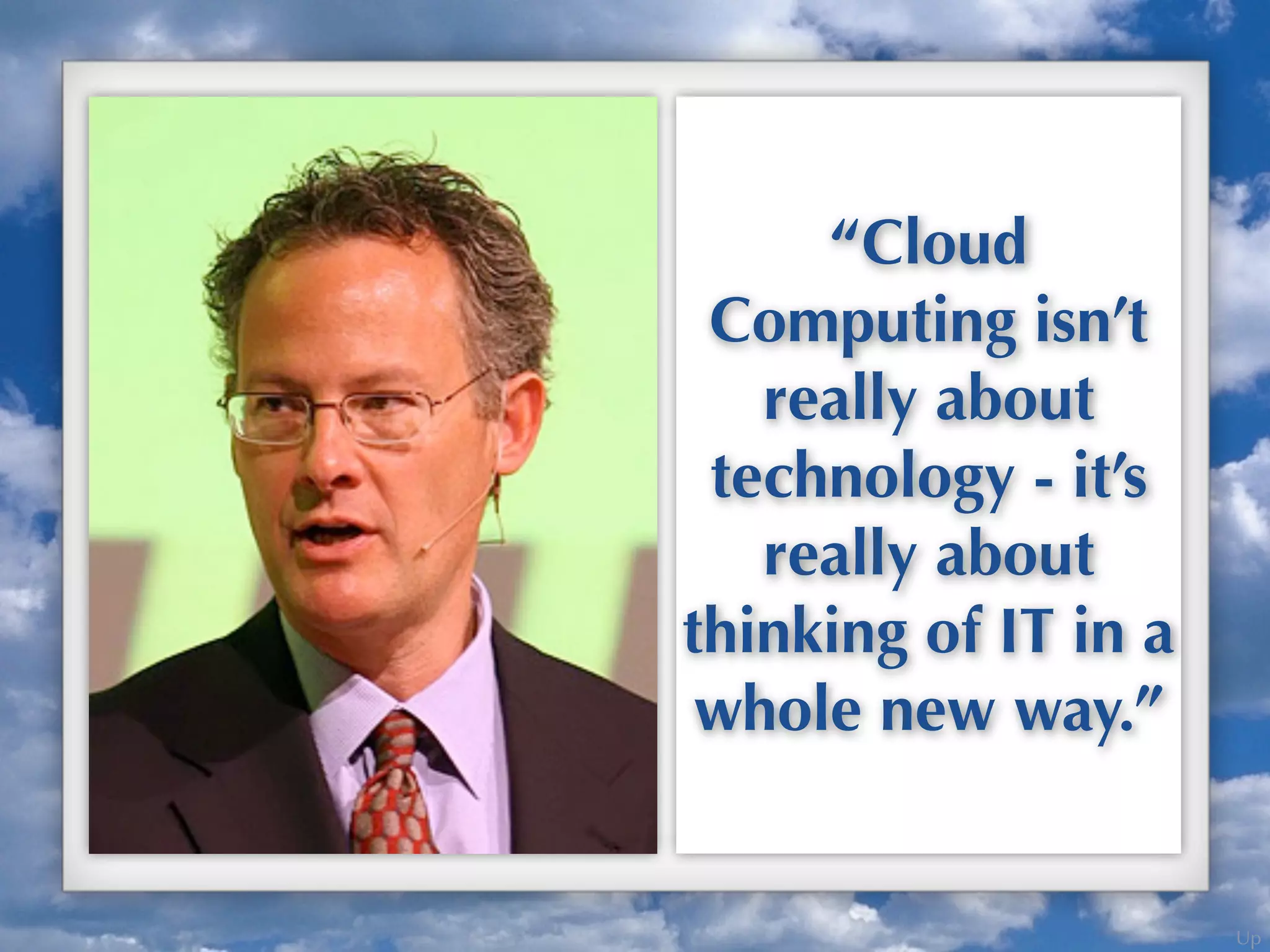Up
“Cloud
Computing isn’t
really about
technology - it’s
really about
thinking of IT in a
whole new way.”
 