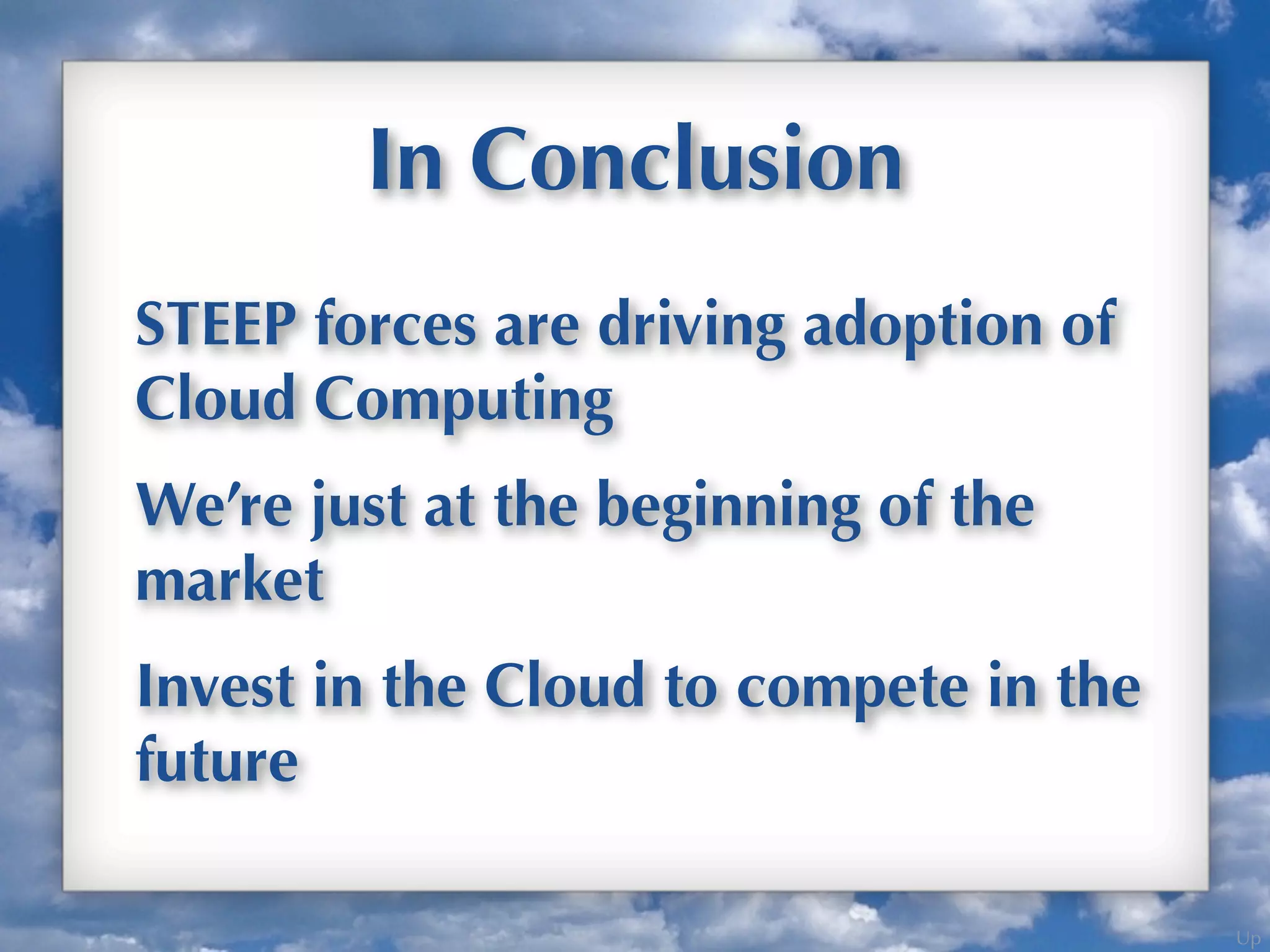 Up
In Conclusion
STEEP forces are driving adoption of
Cloud Computing
We’re just at the beginning of the
market
Invest in the Cloud to compete in the
future
 