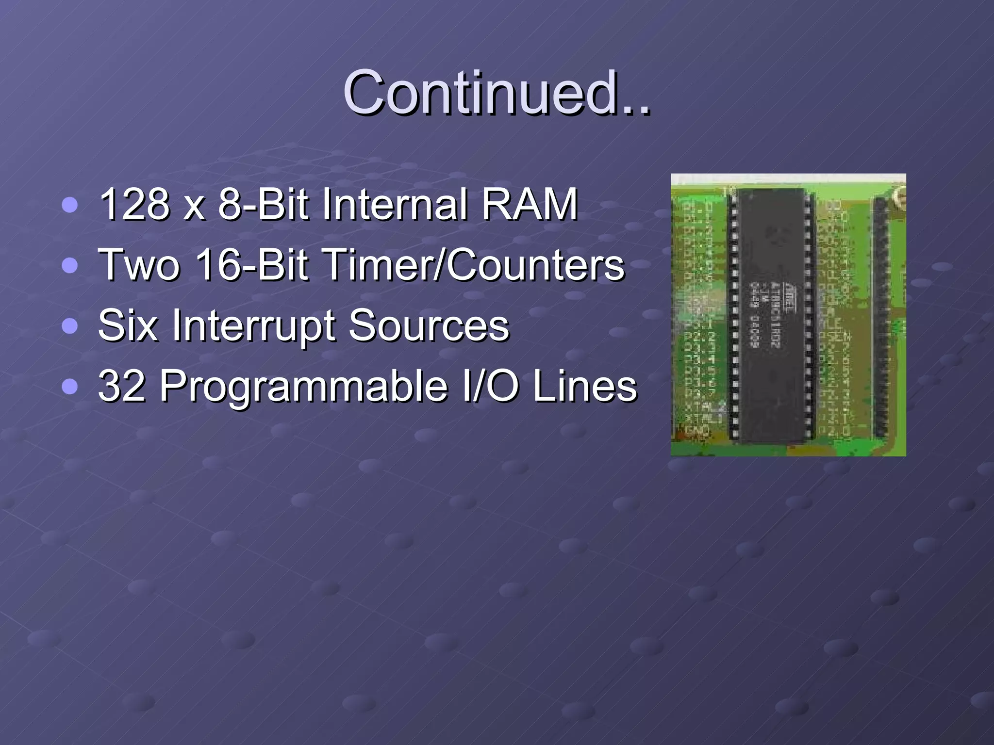 Continued.. 128 x 8-Bit Internal RAM Two 16-Bit Timer/Counters Six Interrupt Sources 32 Programmable I/O Lines 