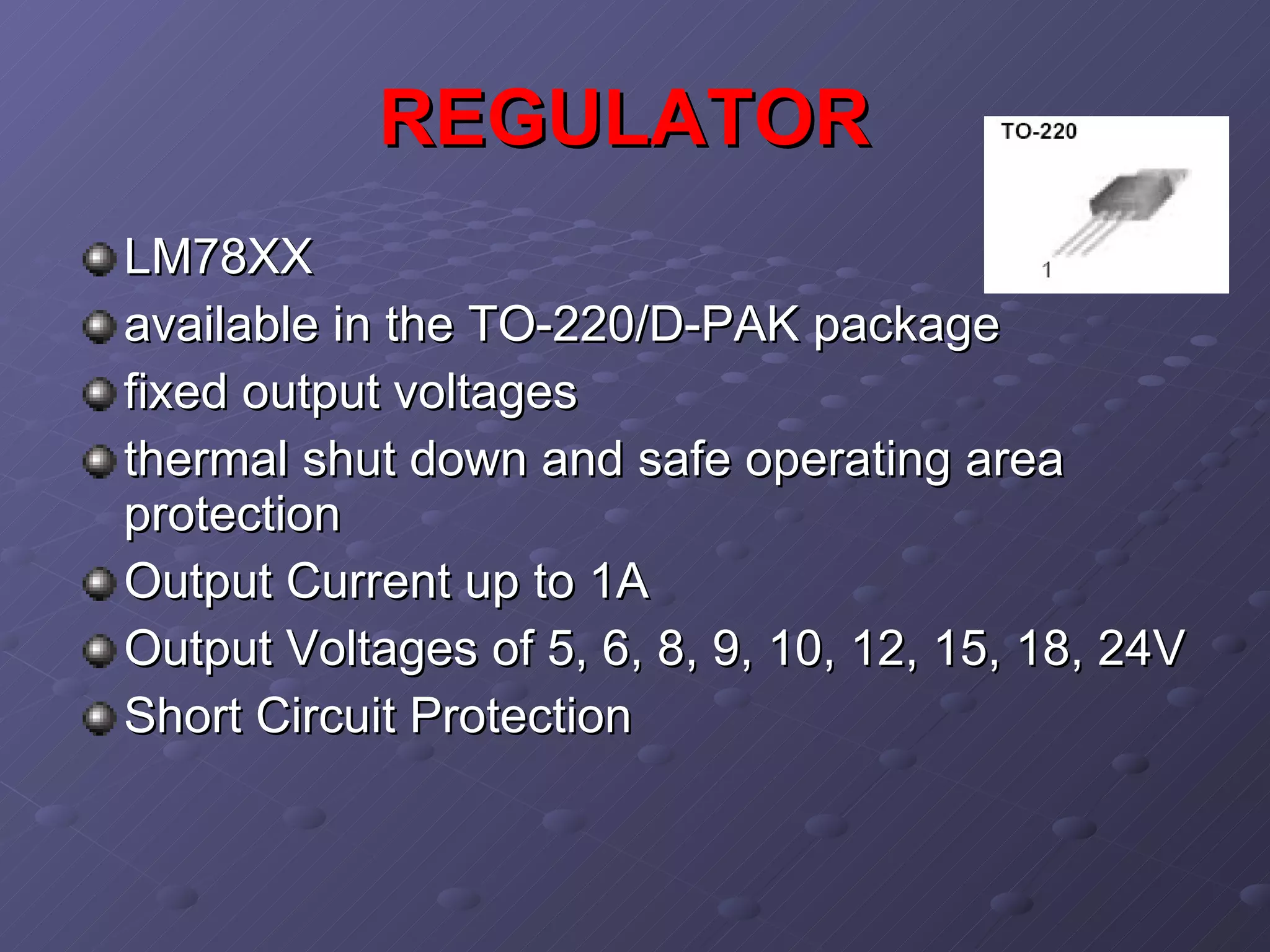 REGULATOR   LM78XX  available in the TO-220/D-PAK package  fixed output voltages  thermal shut down and safe operating area protection  Output Current up to 1A  Output Voltages of 5, 6, 8, 9, 10, 12, 15, 18, 24V  Short Circuit Protection  