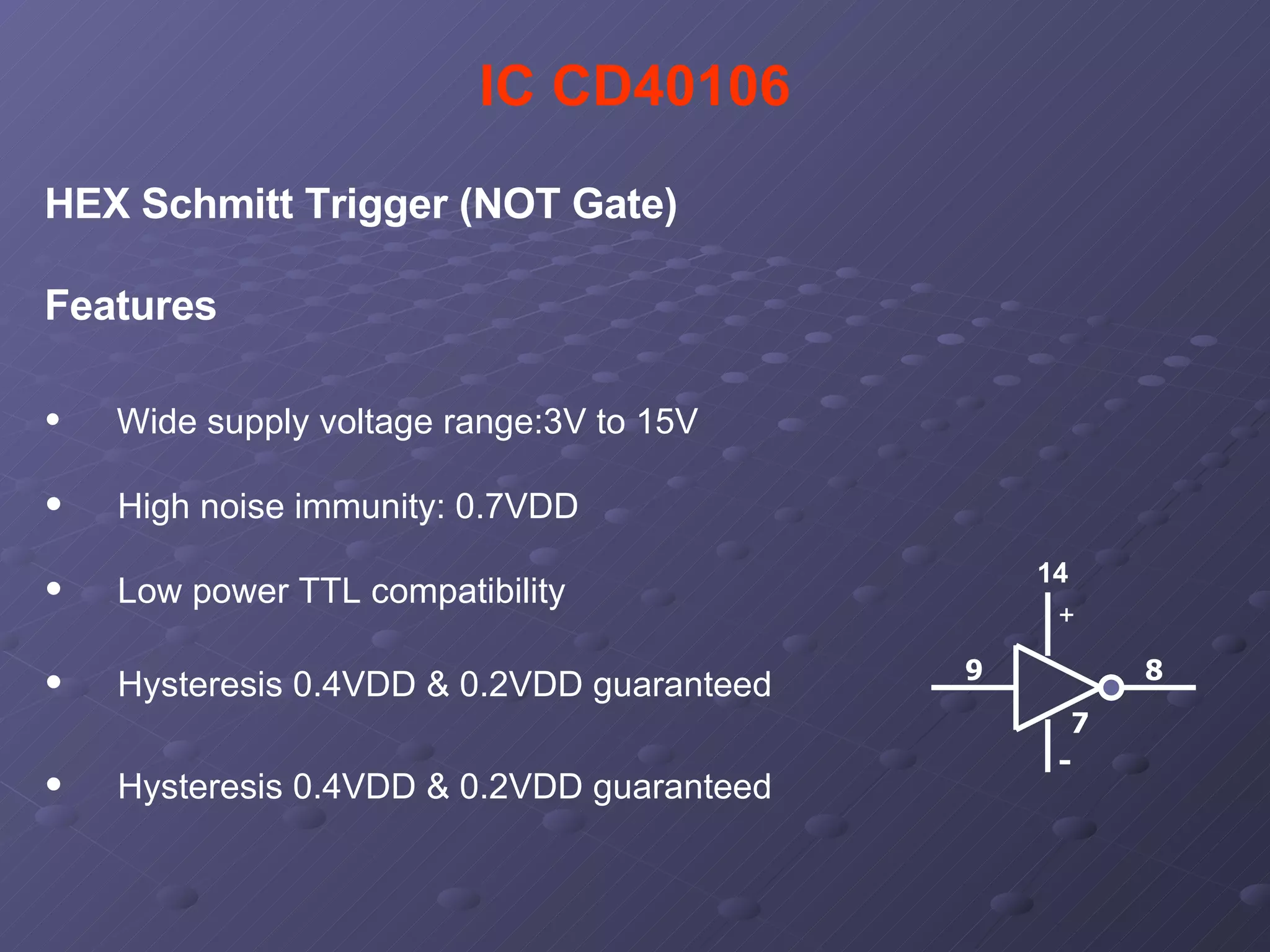 IC CD40106 HEX Schmitt Trigger (NOT Gate) Features Wide supply voltage range:3V to 15V High noise immunity: 0.7VDD Low power TTL compatibility Hysteresis 0.4VDD & 0.2VDD guaranteed Hysteresis 0.4VDD & 0.2VDD guaranteed 9 7 - 8 + 14 