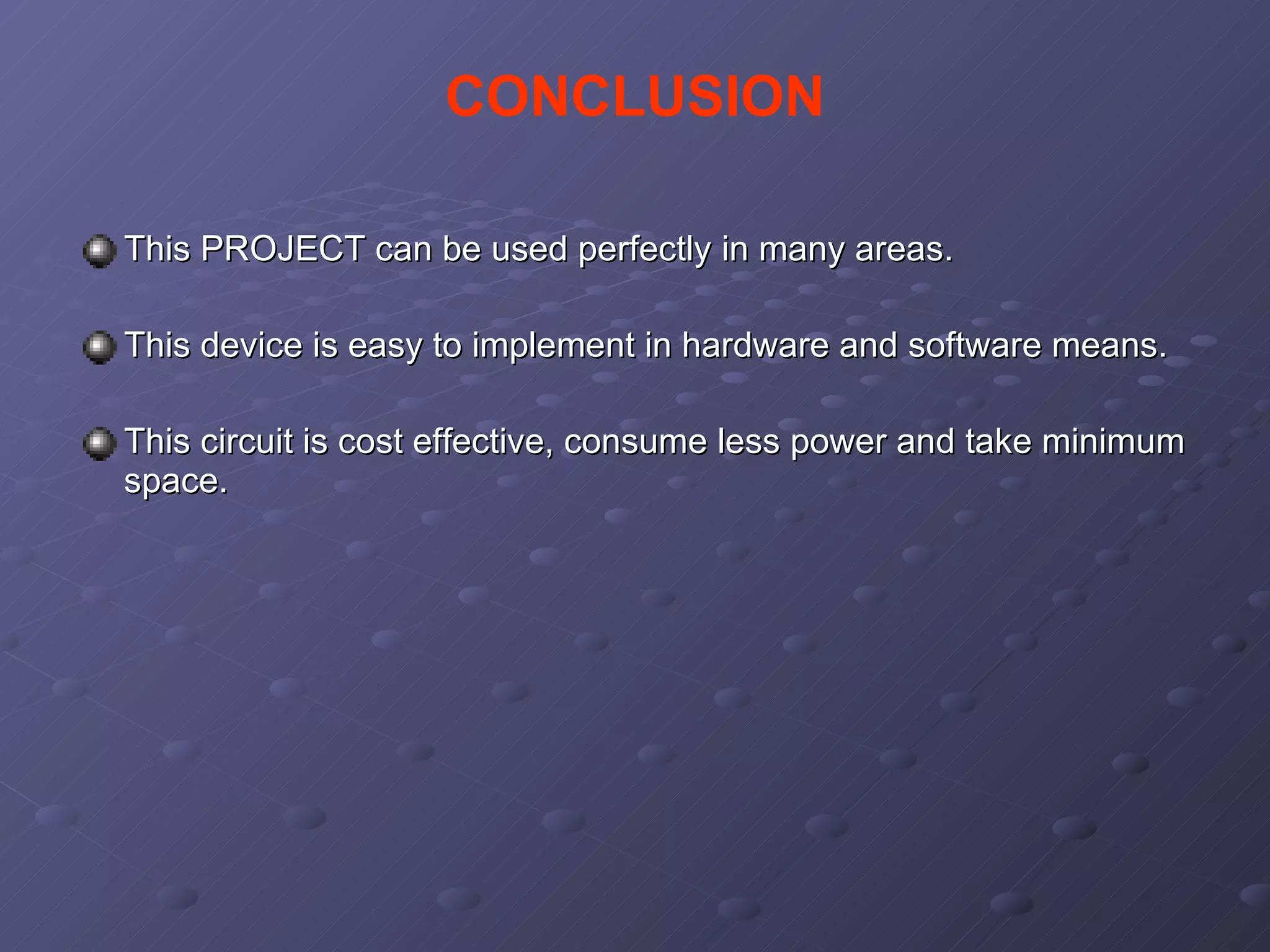 This PROJECT can be used perfectly in many areas. This device is easy to implement in hardware and software means. This circuit is cost effective, consume less power and take minimum space. CONCLUSION 