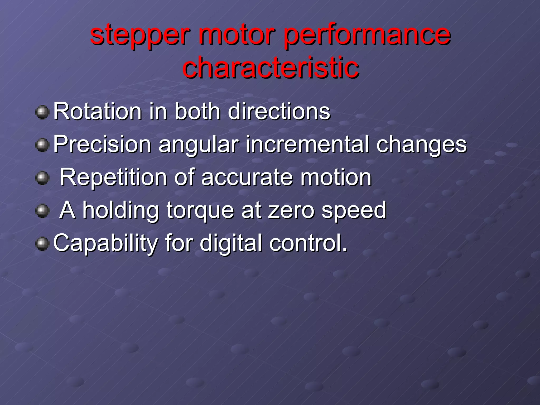 stepper motor performance characteristic Rotation in both directions Precision angular incremental changes Repetition of accurate motion  A holding torque at zero speed  Capability for digital control. 