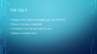 THE UGLY
• Imagine the ugliest example you can think of.
• Draw it on your notebook
• Compare it to the guy next to you
• Ugliest example wins
 