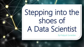 Stepping into the
shoes of
A Data Scientist
By Pratyush Sunandan ooo
 