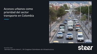 Accesos urbanos como
prioridad del sector
transporte en Colombia
Noviembre 2018
Germán Camilo Lleras E., XV Congreso Colombiano de Infraestructura
 