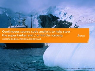 Continuous source code analysis to help steer
the super tanker and / or hit the iceberg
ANDREW RENDELL, PRINCIPAL CONSULTANT




                                        Image found on: ttp://www.flickr.com/photos/winkyintheuk/
                                        .
 
