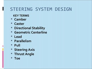 STEERING SYSTEM DESIGN
    KEY TERMS
   Camber
   Caster
   Directional Stability
   Geometric Centerline
   Lead
   Parallelism
   Pull
   Steering Axis
   Thrust Angle
   Toe
 