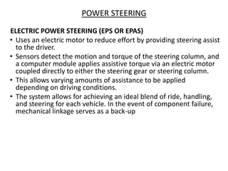 POWER STEERING
ELECTRIC POWER STEERING (EPS OR EPAS)
• Uses an electric motor to reduce effort by providing steering assis...