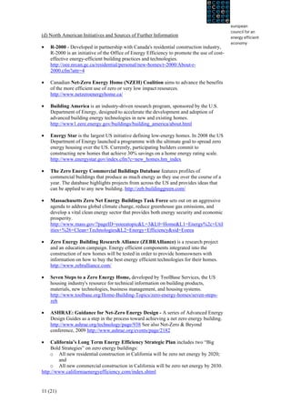 (d) North American Initiatives and Sources of Further Information

•   R-2000 - Developed in partnership with Canada's residential construction industry,
    R-2000 is an initiative of the Office of Energy Efficiency to promote the use of cost-
    effective energy-efficient building practices and technologies.
    http://oee.nrcan.gc.ca/residential/personal/new-homes/r-2000/About-r-
    2000.cfm?attr=4

•   Canadian Net-Zero Energy Home (NZEH) Coalition aims to advance the benefits
    of the more efficient use of zero or very low impact resources.
    http://www.netzeroenergyhome.ca/

•   Building America is an industry-driven research program, sponsored by the U.S.
    Department of Energy, designed to accelerate the development and adoption of
    advanced building energy technologies in new and existing homes.
    http://www1.eere.energy.gov/buildings/building_america/about.html

•   Energy Star is the largest US initiative defining low-energy homes. In 2008 the US
    Department of Energy launched a programme with the ultimate goal to spread zero
    energy housing over the US. Currently, participating builders commit to
    constructing new homes that achieve 30% savings on a home energy rating scale.
    http://www.energystar.gov/index.cfm?c=new_homes.hm_index

•   The Zero Energy Commercial Buildings Database features profiles of
    commercial buildings that produce as much energy as they use over the course of a
    year. The database highlights projects from across the US and provides ideas that
    can be applied to any new building. http://zeb.buildinggreen.com/

•   Massachusetts Zero Net Energy Buildings Task Force sets out on an aggressive
    agenda to address global climate change, reduce greenhouse gas emissions, and
    develop a vital clean energy sector that provides both energy security and economic
    prosperity.
    http://www.mass.gov/?pageID=eoeeatopic&L=3&L0=Home&L1=Energy%2c+Util
    ities+%26+Clean+Technologies&L2=Energy+Efficiency&sid=Eoeea

•   Zero Energy Building Research Alliance (ZEBRAlliance) is a research project
    and an education campaign. Energy efficient components integrated into the
    construction of new homes will be tested in order to provide homeowners with
    information on how to buy the best energy efficient technologies for their homes.
    http://www.zebralliance.com/

•   Seven Steps to a Zero Energy Home, developed by ToolBase Services, the US
    housing industry's resource for technical information on building products,
    materials, new technologies, business management, and housing systems.
    http://www.toolbase.org/Home-Building-Topics/zero-energy-homes/seven-steps-
    zeh

•   ASHRAE: Guidance for Net-Zero Energy Design - A series of Advanced Energy
    Design Guides as a step in the process toward achieving a net zero energy building.
    http://www.ashrae.org/technology/page/938 See also Net-Zero & Beyond
    conference, 2009 http://www.ashrae.org/events/page/2182

•    California’s Long Term Energy Efficiency Strategic Plan includes two “Big
     Bold Strategies” on zero energy buildings:
    o All new residential construction in California will be zero net energy by 2020;
         and
    o All new commercial construction in California will be zero net energy by 2030.
http://www.californiaenergyefficiency.com/index.shtml


11 (21)
 