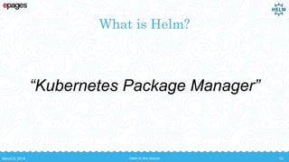 What is Helm?
“Kubernetes Package Manager”
March 8, 2018 Helm to the rescue 10
 