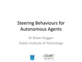 Steering Behaviours for
Autonomous Agents
Dr Bryan Duggan
Dublin Institute of Technology
 