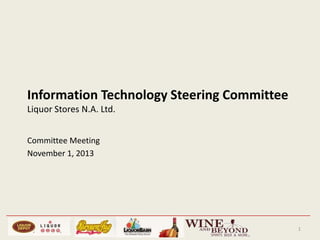 Information Technology Steering Committee
Liquor Stores N.A. Ltd.
Committee Meeting
November 1, 2013

1

 
