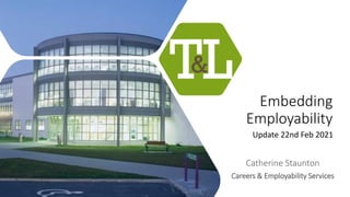 Embedding
Employability
Update 22nd Feb 2021
Catherine Staunton
Careers & Employability Services
 