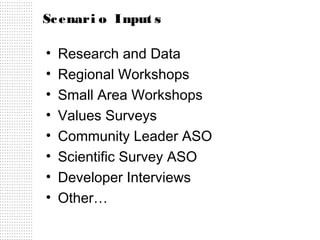 Sc enari o Input s

•
•
•
•
•
•
•
•

Research and Data
Regional Workshops
Small Area Workshops
Values Surveys
Community Leader ASO
Scientific Survey ASO
Developer Interviews
Other…

 