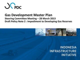 Gas Development Master Plan
Steering Committee Meeting – 28 March 2013
Draft Policy Note 2 : Impediment to Developing Gas Reserves
 