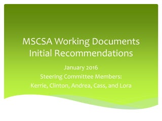 MSCSA Working Documents
Initial Recommendations
January 2016
Steering Committee Members:
Kerrie, Clinton, Andrea, Cass, and Lora
 