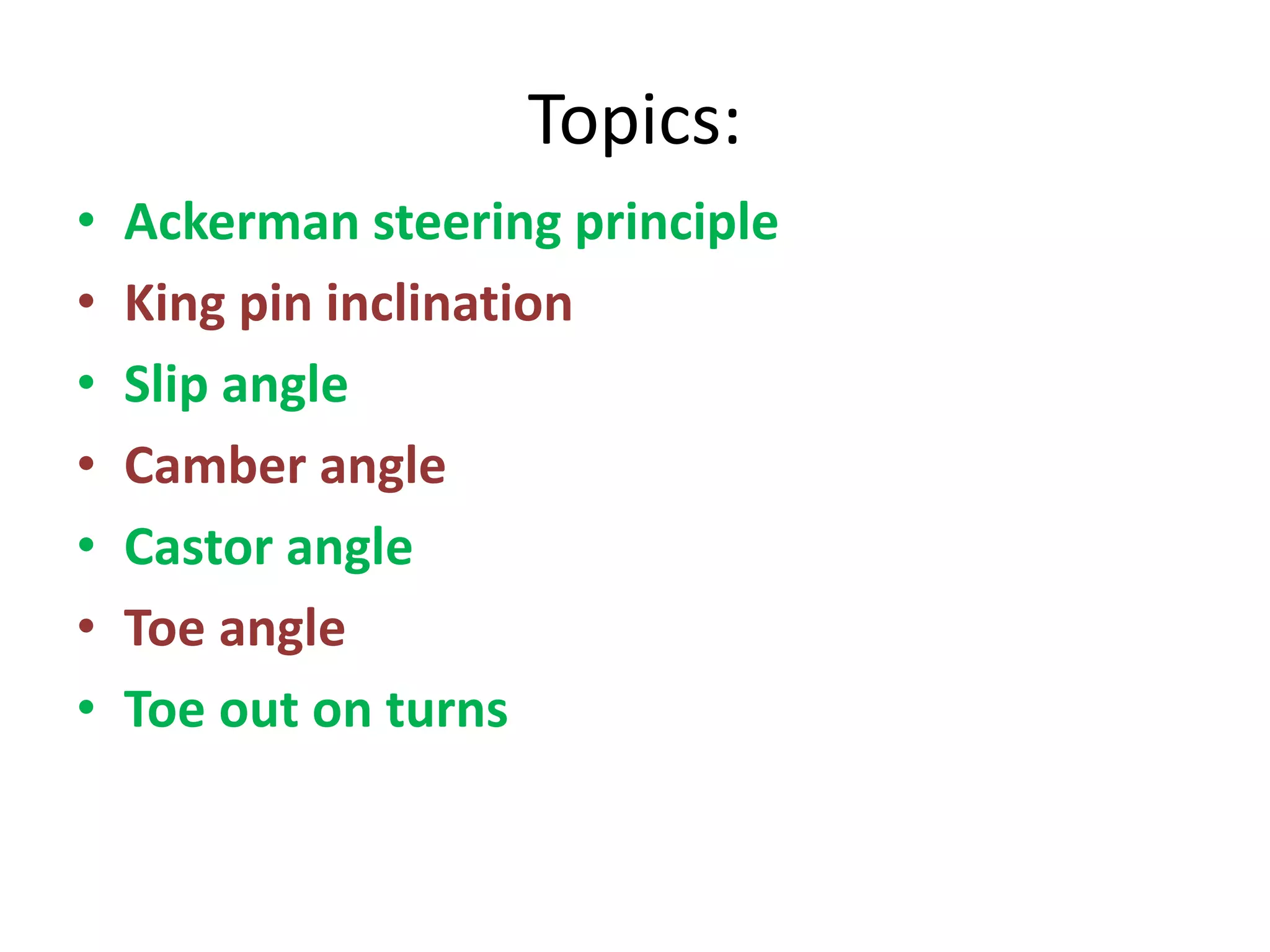 Topics:
• Ackerman steering principle
• King pin inclination
• Slip angle
• Camber angle
• Castor angle
• Toe angle
• Toe out on turns
 