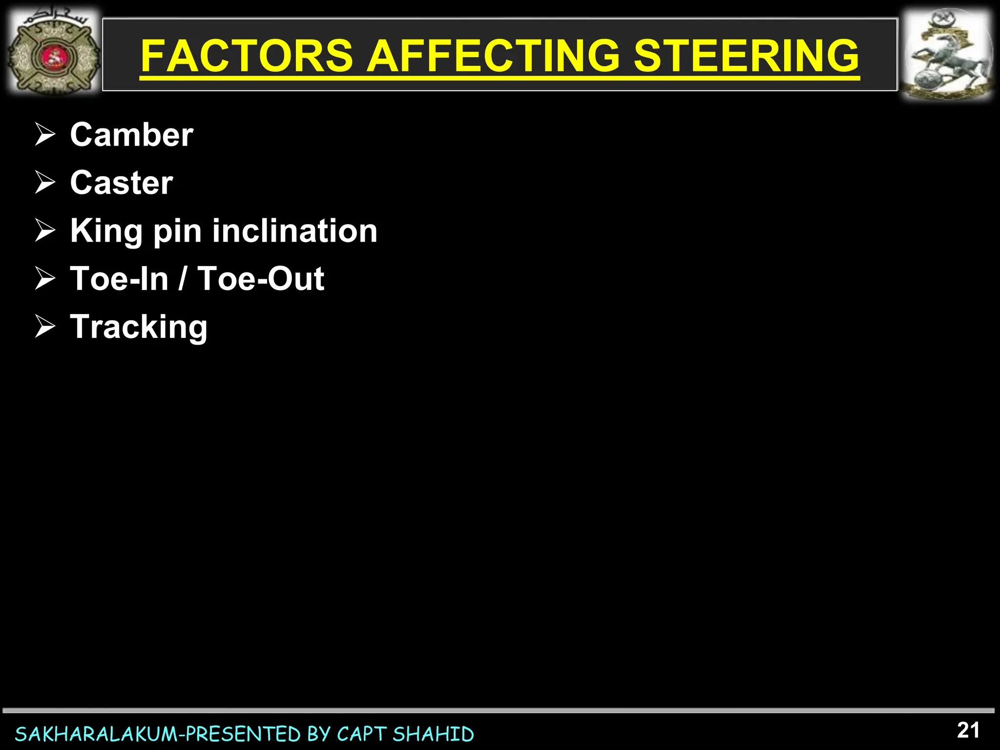 SAKHARALAKUM-PRESENTED BY CAPT SHAHID
FACTORS AFFECTING STEERING
 Camber
 Caster
 King pin inclination
 Toe-In / Toe-Out
 Tracking
21
 