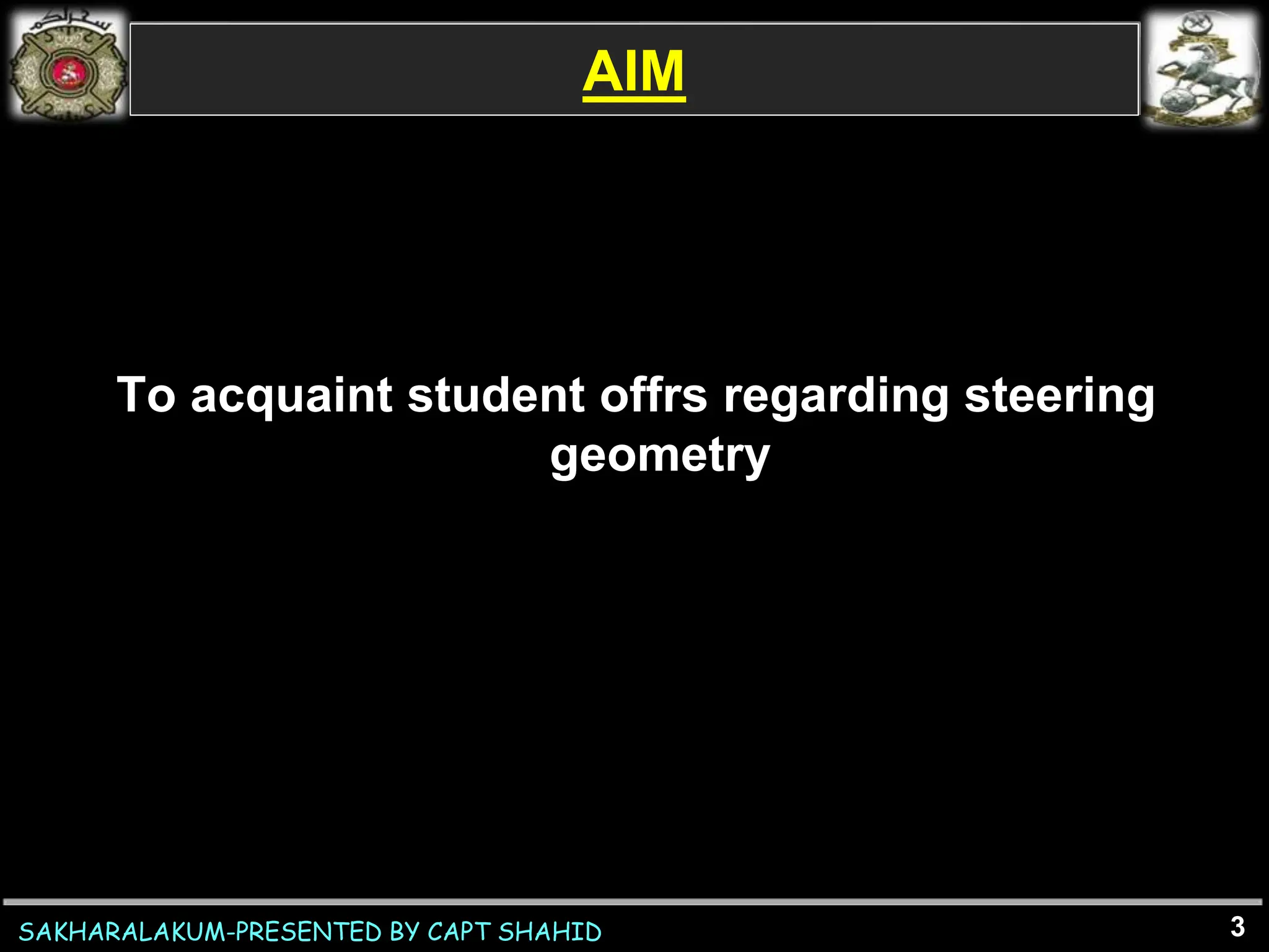 SAKHARALAKUM-PRESENTED BY CAPT SHAHID
AIM
To acquaint student offrs regarding steering
geometry
3
 