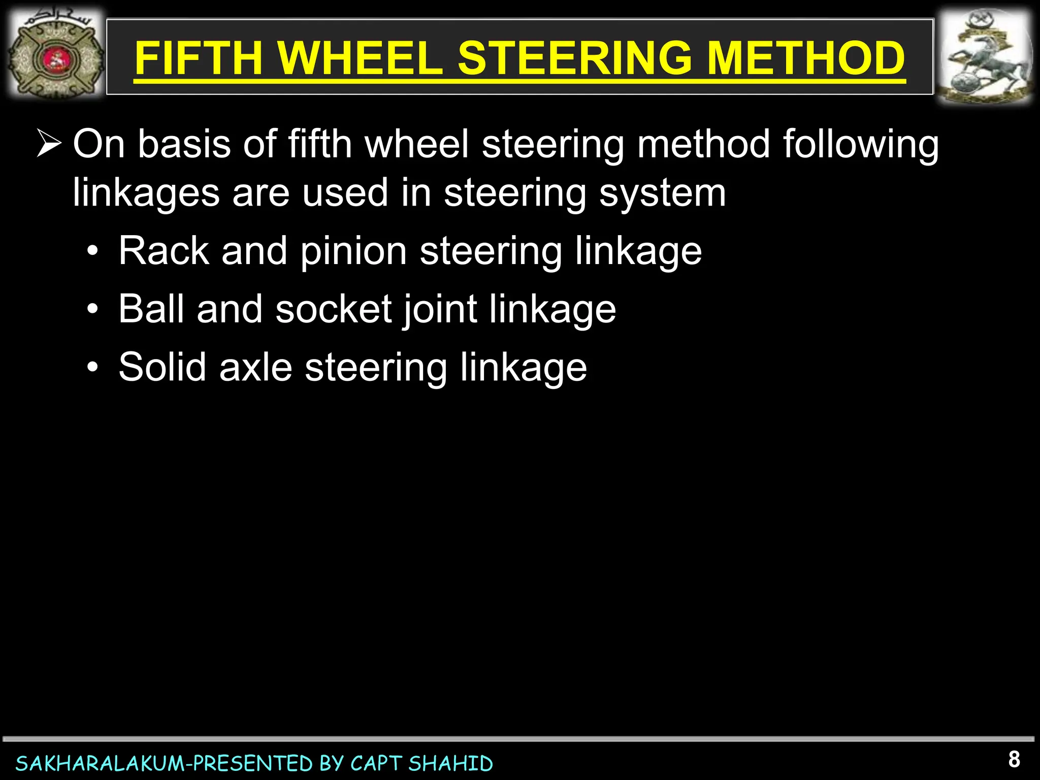 SAKHARALAKUM-PRESENTED BY CAPT SHAHID
FIFTH WHEEL STEERING METHOD
8
 On basis of fifth wheel steering method following
linkages are used in steering system
• Rack and pinion steering linkage
• Ball and socket joint linkage
• Solid axle steering linkage
 