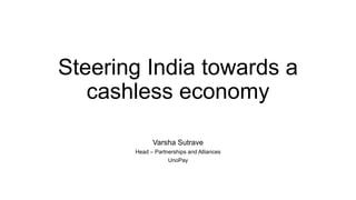 Steering India towards a
cashless economy
Varsha Sutrave
Head – Partnerships and Alliances
UnoPay
 