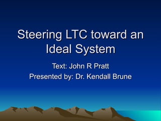 Steering LTC toward an Ideal System Text: John R Pratt Presented by: Dr. Kendall Brune 