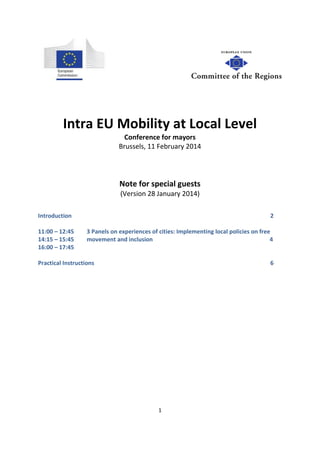 Intra EU Mobility at Local Level
Conference for mayors
Brussels, 11 February 2014

Note for special guests
(Version 28 January 2014)
Introduction
11:00 – 12:45
14:15 – 15:45
16:00 – 17:45

2
3 Panels on experiences of cities: Implementing local policies on free
movement and inclusion
4

Practical Instructions

6

1

 