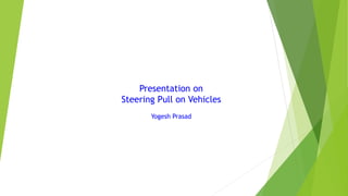 Presentation on
Steering Pull on Vehicles
Yogesh Prasad
 