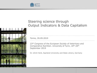 Steering science through
Output Indicators & Data Capitalism
Torino, 20.09.2019
23rd Congress of the European Society of Veterinary and
Comparative Nutrition. University of Turin, 18th-20th
September 2019
Dr. Ulrich Herb, Saarland University and State Library, Germany
 