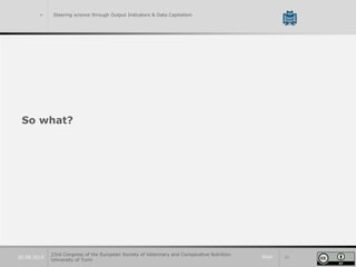 Slide 3220.09.2019
> Steering science through Output Indicators & Data Capitalism
So what?
23rd Congress of the European Society of Veterinary and Comparative Nutrition.
University of Turin
 