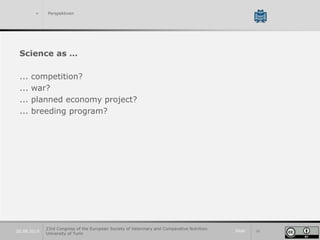 Slide 3820.09.2019
> Perspektiven
Science as …
... competition?
... war?
... planned economy project?
... breeding program?
23rd Congress of the European Society of Veterinary and Comparative Nutrition.
University of Turin
 