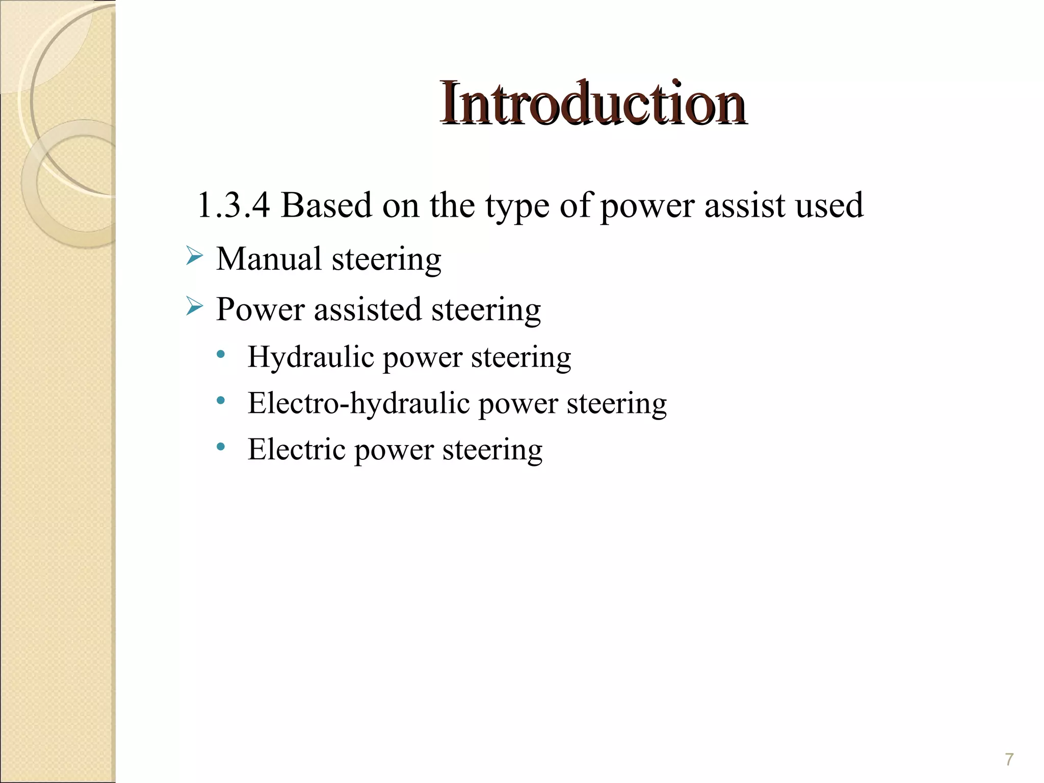 Introduction
1.3.4 Based on the type of power assist used
 Manual steering
 Power assisted steering
    • Hydraulic power steering
    • Electro-hydraulic power steering
    • Electric power steering




                                               7
 