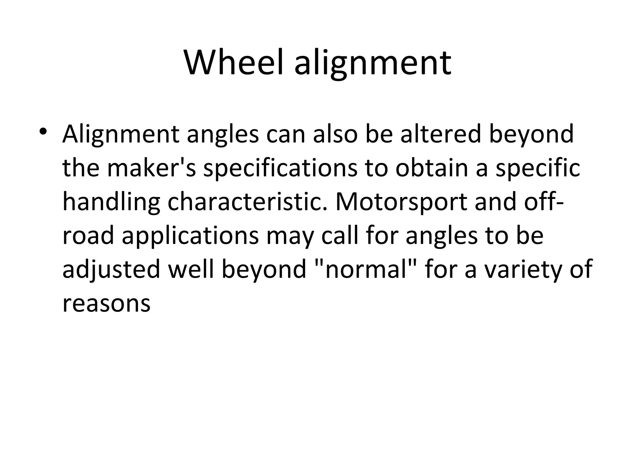 Wheel alignment
• Alignment angles can also be altered beyond
the maker's specifications to obtain a specific
handling characteristic. Motorsport and off-
road applications may call for angles to be
adjusted well beyond "normal" for a variety of
reasons
 