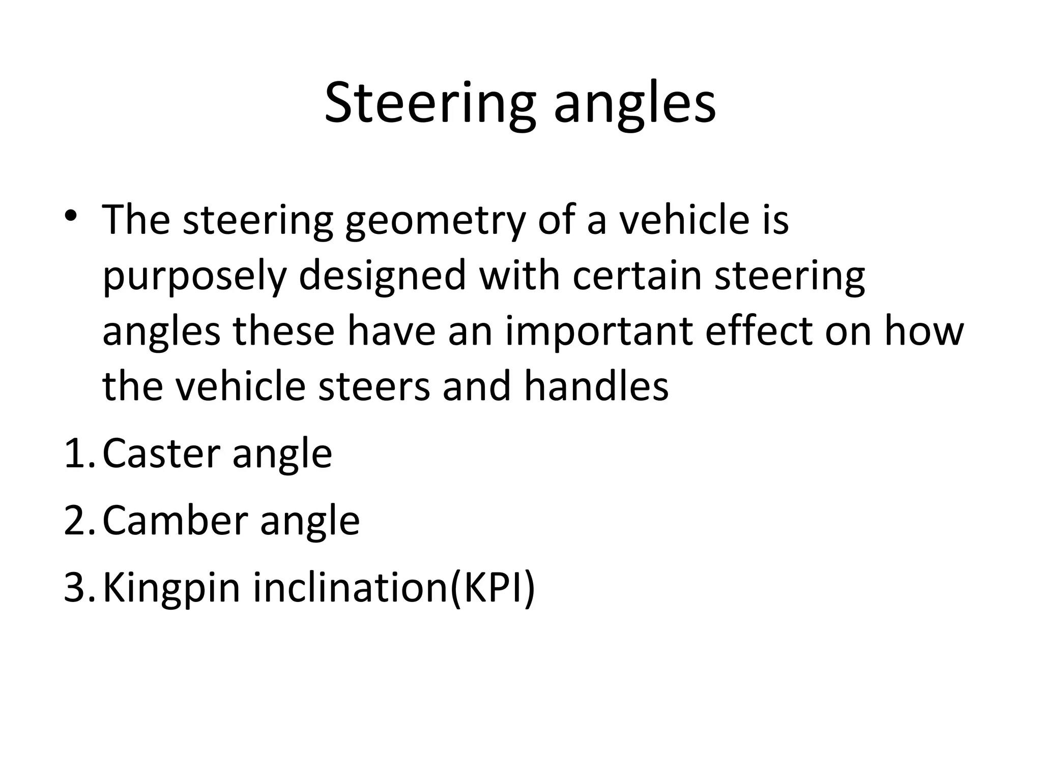 Steering angles
• The steering geometry of a vehicle is
purposely designed with certain steering
angles these have an important effect on how
the vehicle steers and handles
1.Caster angle
2.Camber angle
3.Kingpin inclination(KPI)
 