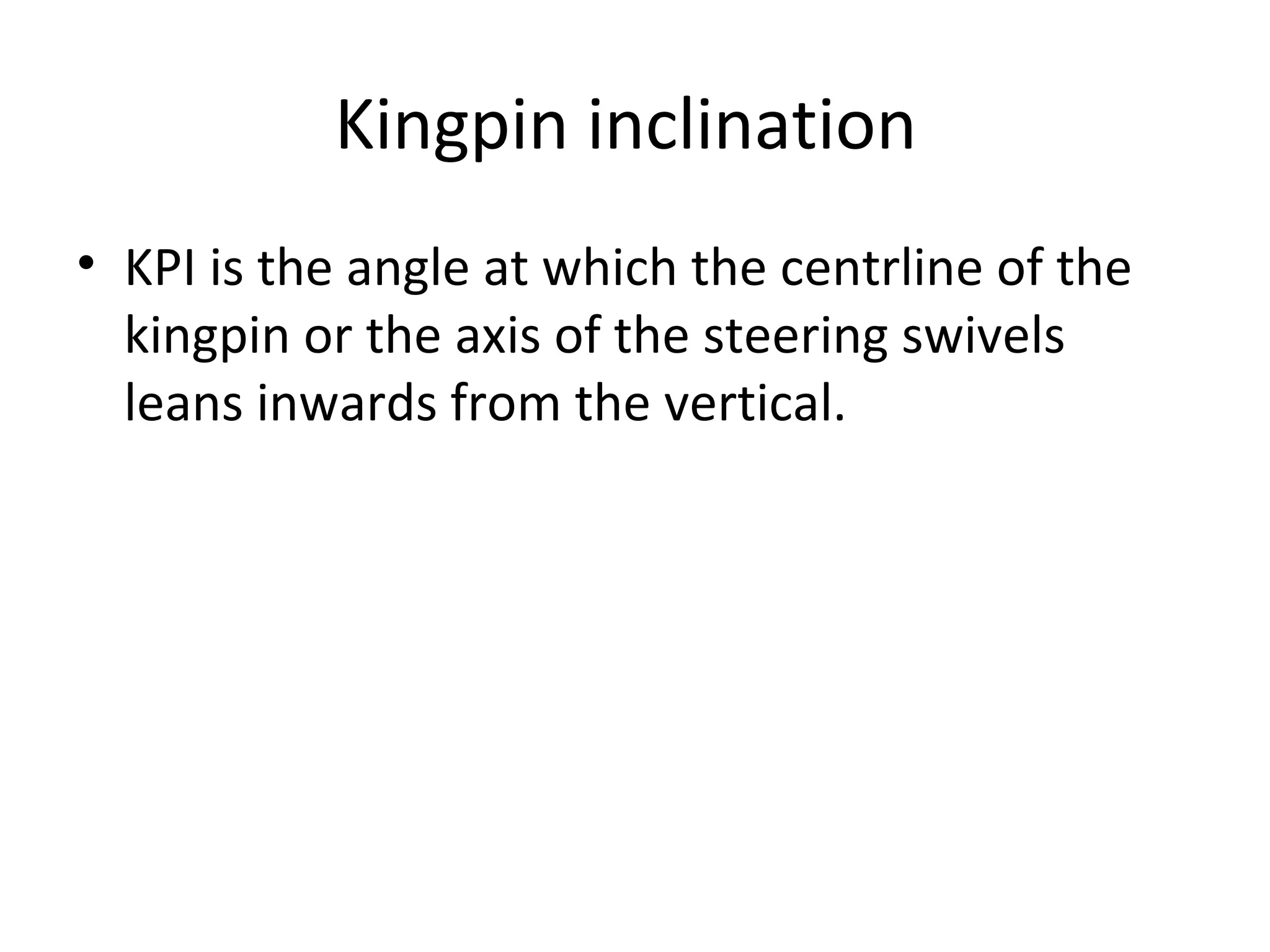 Kingpin inclination
• KPI is the angle at which the centrline of the
kingpin or the axis of the steering swivels
leans inwards from the vertical.
 