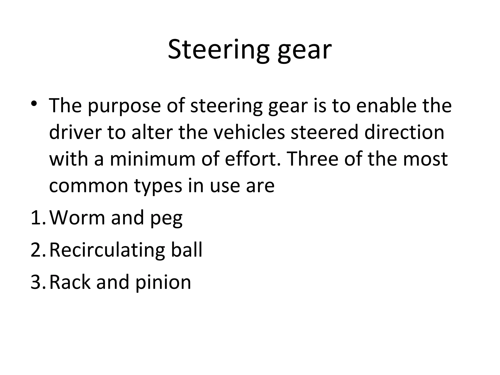 Steering gear
• The purpose of steering gear is to enable the
driver to alter the vehicles steered direction
with a minimum of effort. Three of the most
common types in use are
1.Worm and peg
2.Recirculating ball
3.Rack and pinion
 