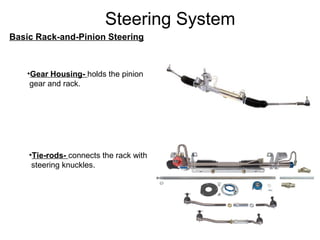 Steering System
Basic Rack-and-Pinion Steering
•Gear Housing- holds the pinion
gear and rack.
•Tie-rods- connects the rack with
steering knuckles.
 