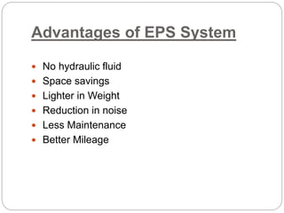 Advantages of EPS System
 No hydraulic fluid
 Space savings
 Lighter in Weight
 Reduction in noise
 Less Maintenance
 Better Mileage
 